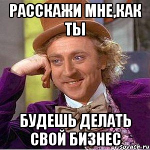 Расскажи мне,как ты будешь делать свой бизнес, Мем Ну давай расскажи (Вилли Вонка)