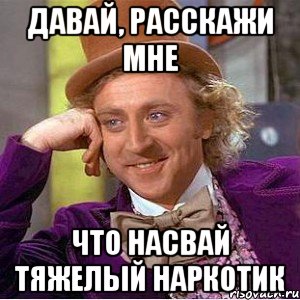 давай, расскажи мне что насвай тяжелый наркотик, Мем Ну давай расскажи (Вилли Вонка)