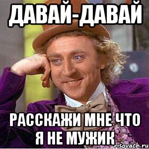 давай-давай расскажи мне что я не мужик, Мем Ну давай расскажи (Вилли Вонка)