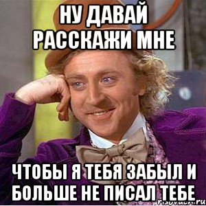 ну давай расскажи мне чтобы я тебя забыл и больше не писал тебе, Мем Ну давай расскажи (Вилли Вонка)