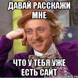 давай расскажи мне что у тебя уже есть сайт, Мем Ну давай расскажи (Вилли Вонка)