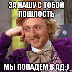 за нашу с тобой пошлость мы попадем в ад:), Мем Ну давай расскажи (Вилли Вонка)