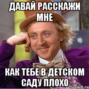 Давай расскажи мне Как тебе в детском саду плохо, Мем Ну давай расскажи (Вилли Вонка)