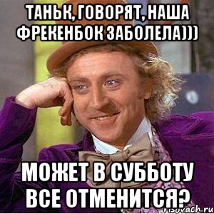 Таньк, говорят, наша Фрекенбок заболела))) Может в субботу все отменится?, Мем Ну давай расскажи (Вилли Вонка)