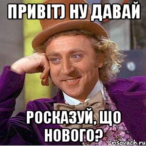 Привіт) ну давай росказуй, що нового?, Мем Ну давай расскажи (Вилли Вонка)