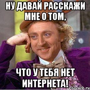 ну давай расскажи мне о том, что у тебя нет интернета!, Мем Ну давай расскажи (Вилли Вонка)