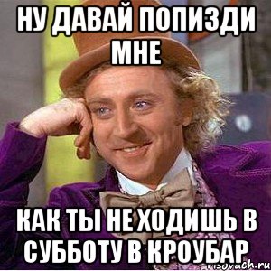 Ну давай попизди мне как ты не ходишь в субботу в Кроубар, Мем Ну давай расскажи (Вилли Вонка)