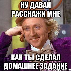 Ну давай расскажи мне Как ты сделал домашнее задание, Мем Ну давай расскажи (Вилли Вонка)