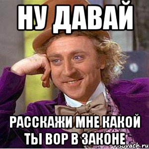 Ну давай расскажи мне какой ты вор в законе, Мем Ну давай расскажи (Вилли Вонка)