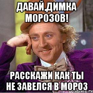 Давай,Димка Морозов! расскажи как ты не завелся в мороз, Мем Ну давай расскажи (Вилли Вонка)