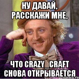 Ну давай, расскажи мне, что Crazy_Craft снова открывается, Мем Ну давай расскажи (Вилли Вонка)