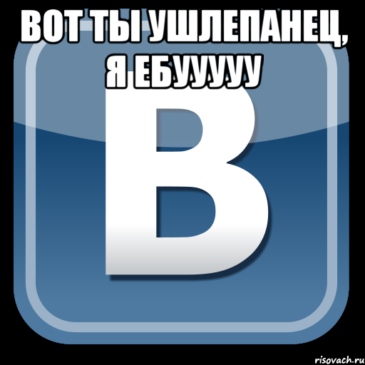 вот ты ушлепанец, я ебууууу 