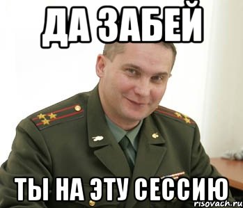 ДА ЗАБЕЙ ТЫ НА ЭТУ СЕССИЮ, Мем Военком (полковник)