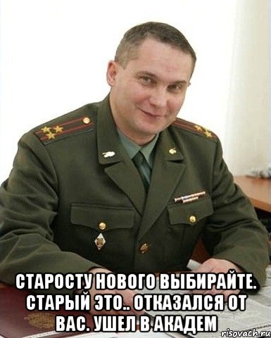  Старосту нового выбирайте. Старый это.. отказался от вас. Ушел в академ, Мем Военком (полковник)