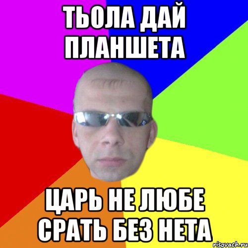 тьола дай планшета царь не любе срать без нета