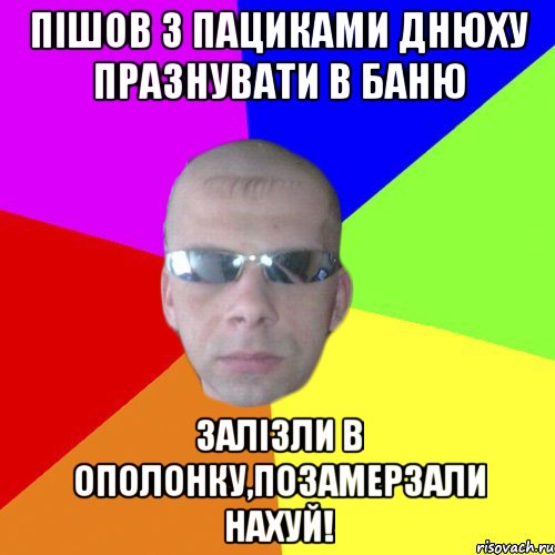 Пішов з пациками Днюху празнувати в баню Залізли в ополонку,позамерзали нахуй!