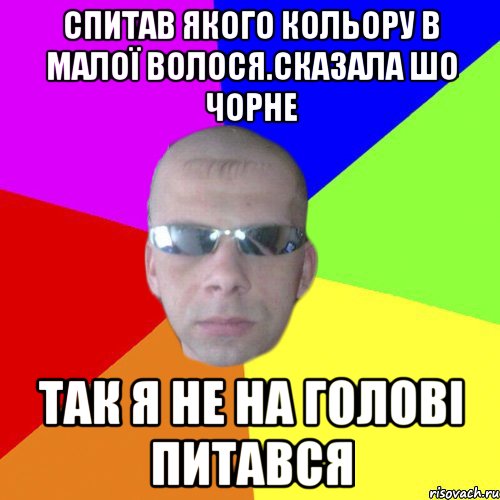 Спитав якого кольору в малої волося.Сказала шо чорне Так я не на голові питався