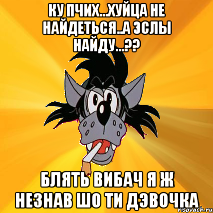 КУ пчих...Хуйца не найдеться..а эслы найду...?? БЛять вибач я ж незнав шо ти дэвочка, Мем Волк