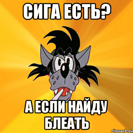 Сига есть? А если найду блеать, Мем Волк