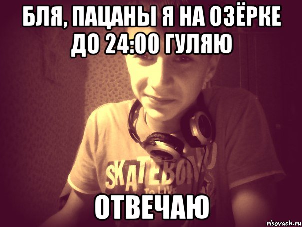 Бля, пацаны я на Озёрке до 24:00 гуляю Отвечаю