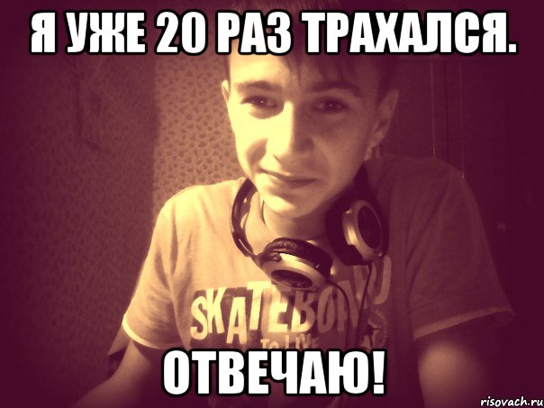 Я уже 20 раз трахался. Отвечаю!