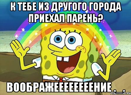 К тебе из другого города приехал парень? Воображеееееееение ._., Мем Воображение (Спанч Боб)