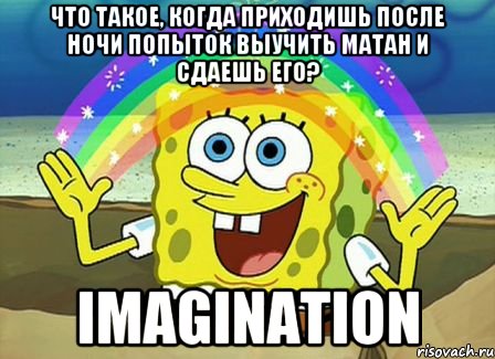 что такое, когда приходишь после ночи попыток выучить матан и сдаешь его? imagination