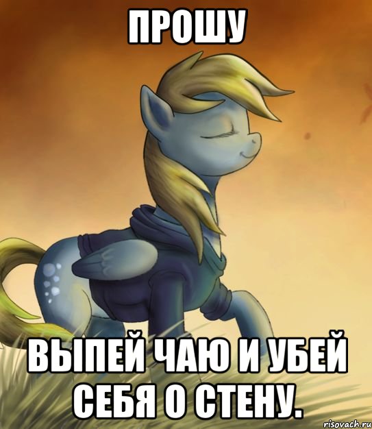 Прошу Выпей чаю и убей себя о стену.
