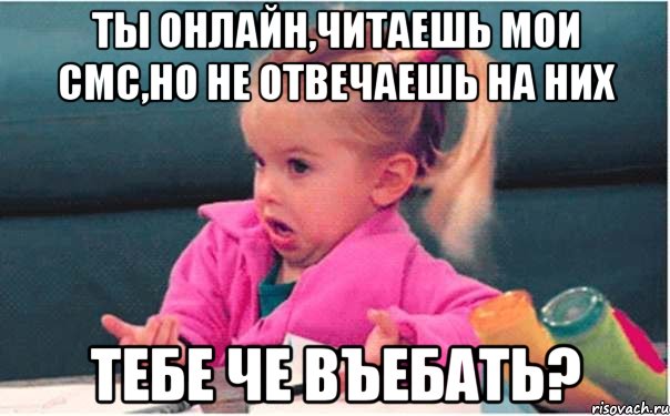 ты онлайн,читаешь мои смс,но не отвечаешь на них тебе че въебать?, Мем  Ты говоришь (девочка возмущается)