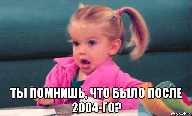  ты помнишь, что было после 2004-го?, Мем  Ты говоришь (девочка возмущается)