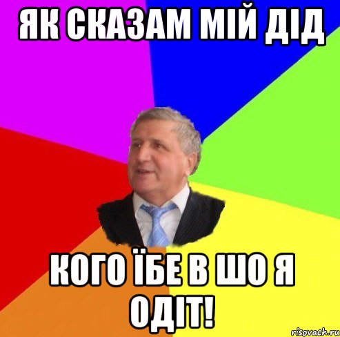 як сказам мій дід кого їбе в шо я одіт!