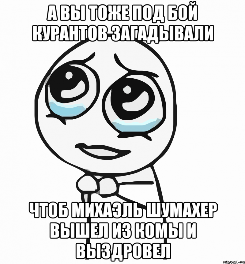 А ВЫ ТОЖЕ ПОД БОЙ КУРАНТОВ ЗАГАДЫВАЛИ ЧТОБ МИХАЭЛЬ ШУМАХЕР ВЫШЕЛ ИЗ КОМЫ И ВЫЗДРОВЕЛ, Мем  ну пожалуйста (please)