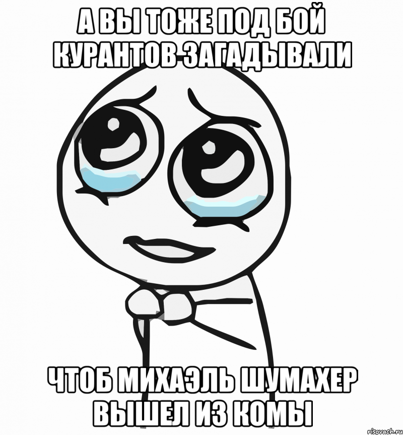 А ВЫ ТОЖЕ ПОД БОЙ КУРАНТОВ ЗАГАДЫВАЛИ ЧТОБ МИХАЭЛЬ ШУМАХЕР ВЫШЕЛ ИЗ КОМЫ, Мем  ну пожалуйста (please)