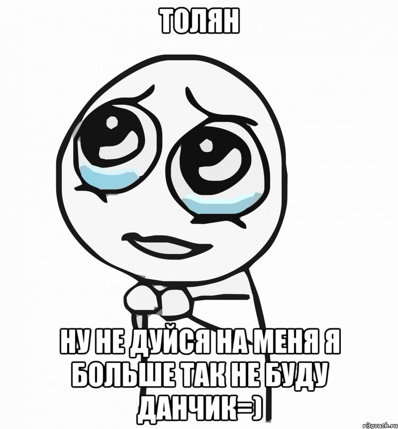 Толян ну не дуйся на меня я больше так не буду Данчик=), Мем  ну пожалуйста (please)