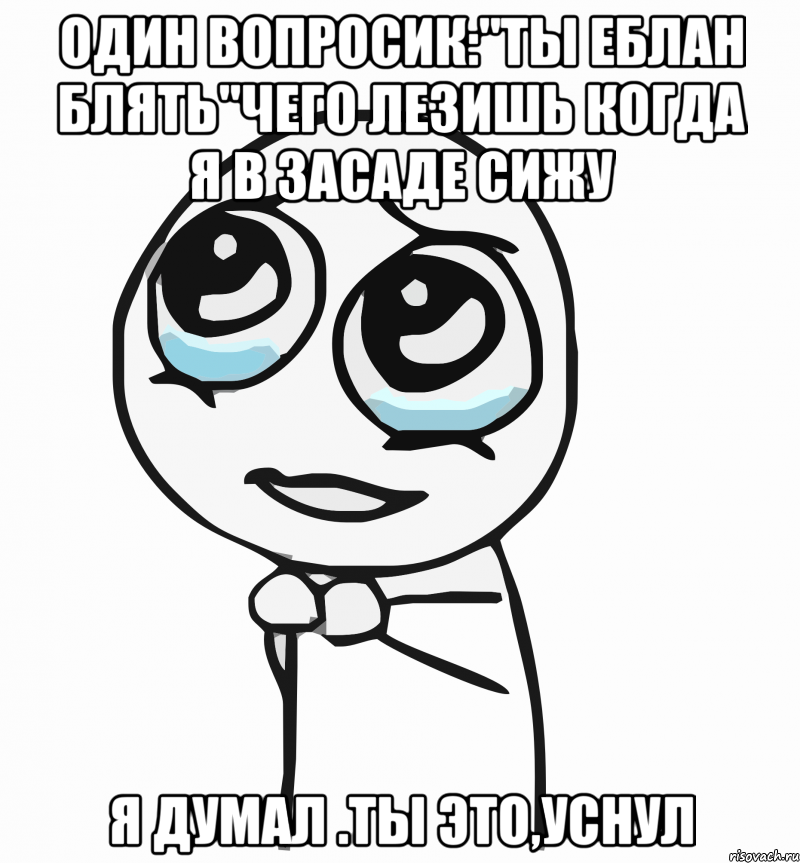 Один вопросик:"ТЫ ЕБЛАН БЛЯТЬ"ЧЕГО ЛЕЗИШЬ КОГДА Я В ЗАСАДЕ СИЖУ Я ДУМАЛ .ТЫ ЭТО,УСНУЛ, Мем  ну пожалуйста (please)