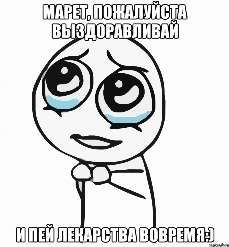 Марет, пожалуйста выздоравливай И пей лекарства вовремя:), Мем  ну пожалуйста (please)