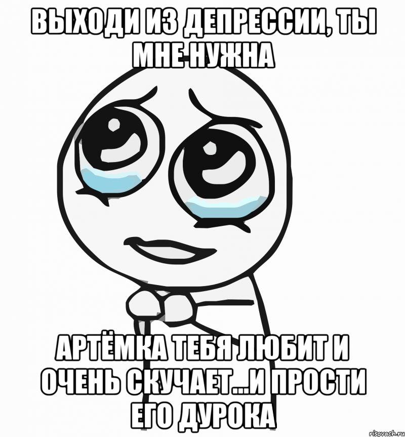 Выходи из депрессии, ты мне нужна Артёмка тебя любит и очень скучает...и прости его дурока, Мем  ну пожалуйста (please)