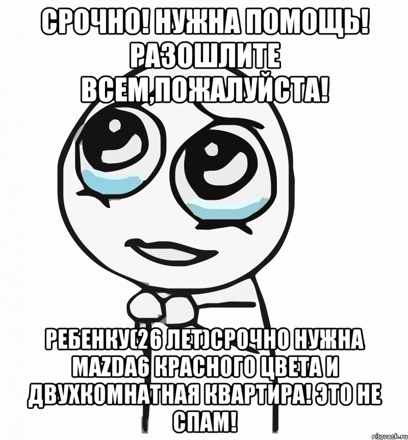 СРОЧНО! Нужна помощь! Разошлите всем,пожалуйста! Ребенку(26 лет)срочно нужна Mazda6 красного цвета и двухкомнатная квартира! Это не спам!, Мем  ну пожалуйста (please)