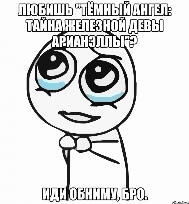 Любишь "Тёмный Ангел: Тайна Железной Девы Арианэллы"? Иди обниму, бро., Мем  ну пожалуйста (please)