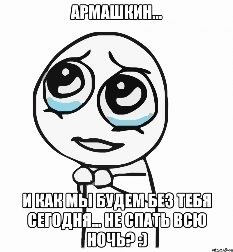 АРМАШКИН... И как мы будем без тебя сегодня... не спать всю ночь? :), Мем  ну пожалуйста (please)