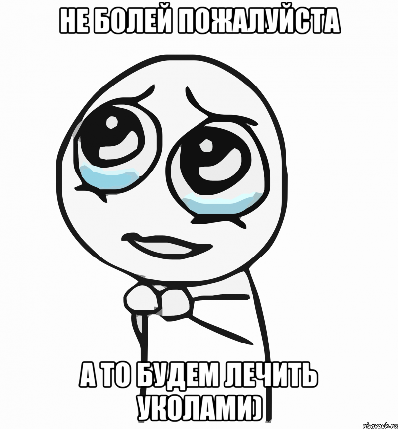 Не болей Пожалуйста А то будем лечить уколами), Мем  ну пожалуйста (please)