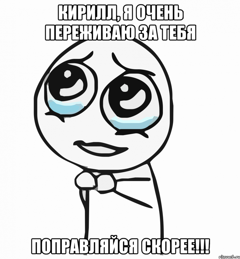 Кирилл, я очень переживаю за тебя Поправляйся скорее!!!, Мем  ну пожалуйста (please)