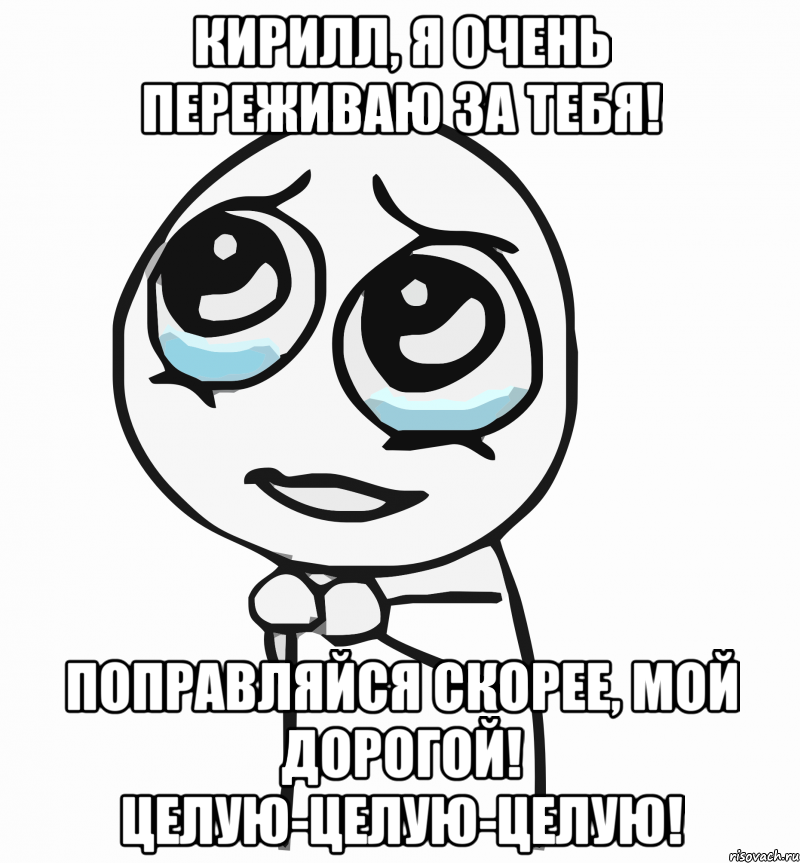 Кирилл, я очень переживаю за тебя! Поправляйся скорее, мой дорогой! Целую-целую-целую!, Мем  ну пожалуйста (please)