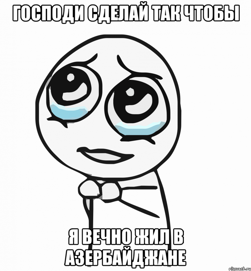 Господи сделай так чтобы я вечно жил в Азербайджане, Мем  ну пожалуйста (please)