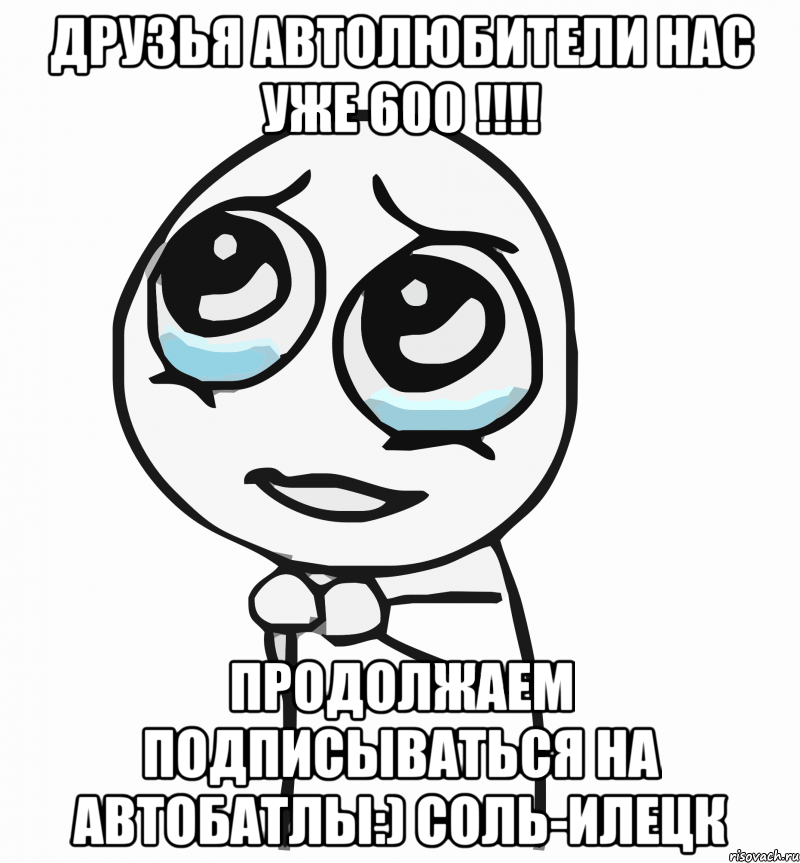 Друзья автолюбители нас уже 600 !!!! Продолжаем подписываться на Автобатлы:) Соль-Илецк, Мем  ну пожалуйста (please)