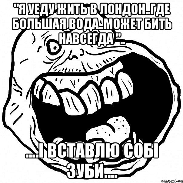 "я уеду жить в лондон..где большая вода..может бить навсегда ".. ....i вставлю собi зуби...., Мем всегда один