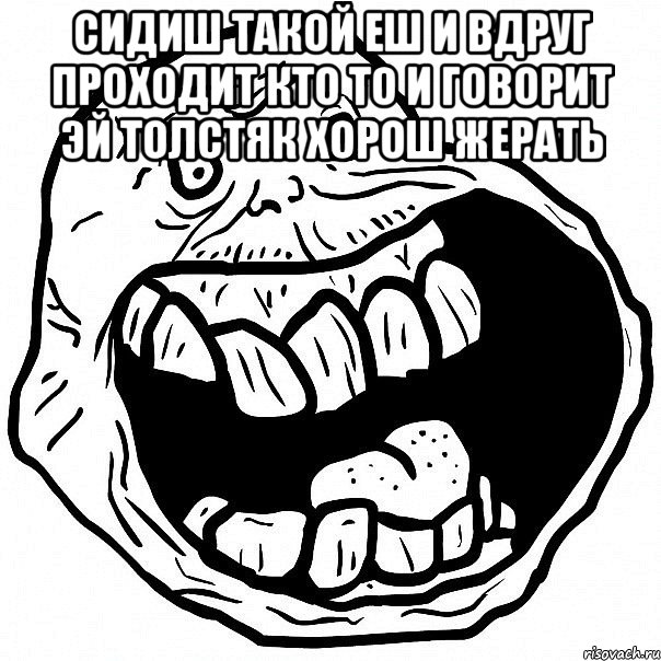 сидиш такой еш и вдруг проходит кто то и говорит эй толстяк хорош жерать , Мем всегда один