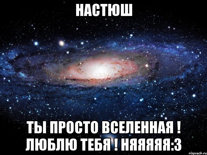 Настюш ты просто вселенная ! люблю тебя ! няяяяя:3, Мем Вселенная