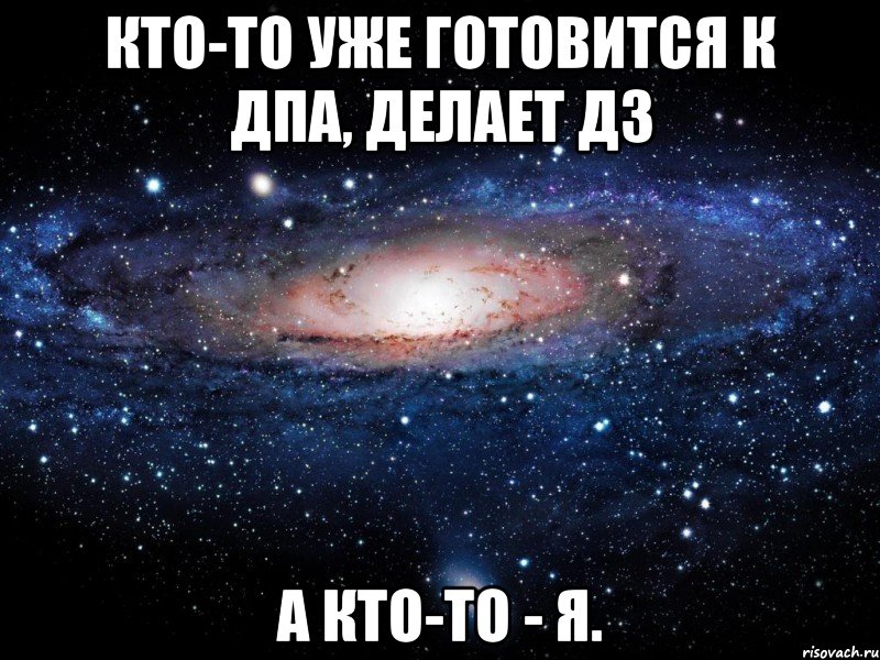 Кто-то уже готовится к ДПА, делает дз А кто-то - я., Мем Вселенная