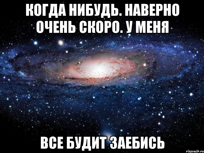 Когда нибудь. Наверно очень скоро. У меня Все будит заебись, Мем Вселенная